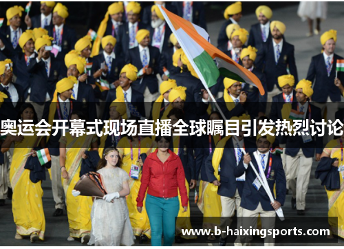 奥运会开幕式现场直播全球瞩目引发热烈讨论